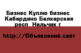 Бизнес Куплю бизнес. Кабардино-Балкарская респ.,Нальчик г.